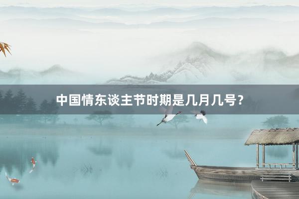 中国情东谈主节时期是几月几号？